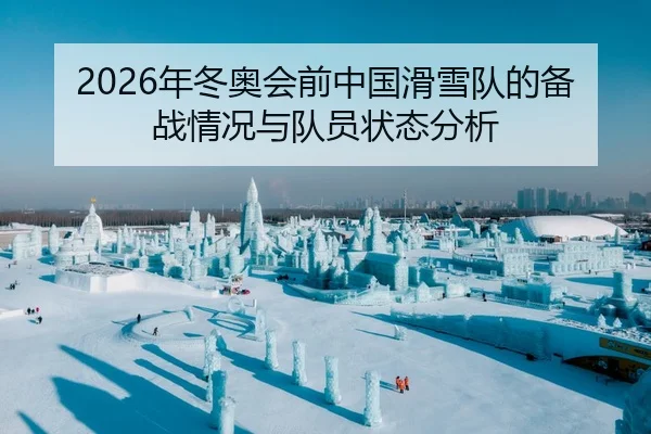 2026年冬奥会前中国滑雪队的备战情况与队员状态分析
