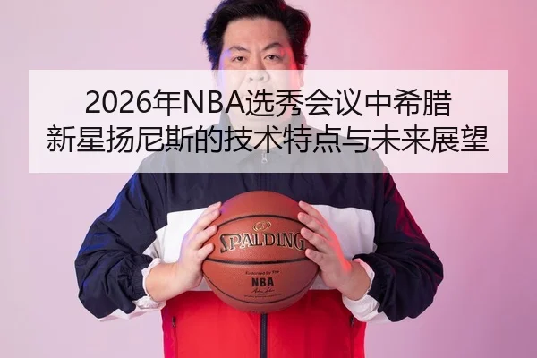 2026年NBA选秀会议中希腊新星扬尼斯的技术特点与未来展望