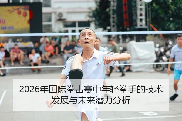 2026年国际拳击赛中年轻拳手的技术发展与未来潜力分析