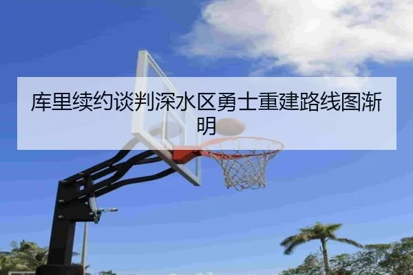 库里续约谈判深水区勇士重建路线图渐明