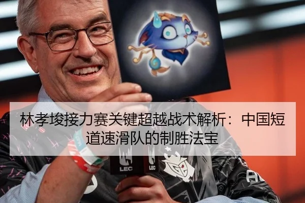 林孝埈接力赛关键超越战术解析：中国短道速滑队的制胜法宝