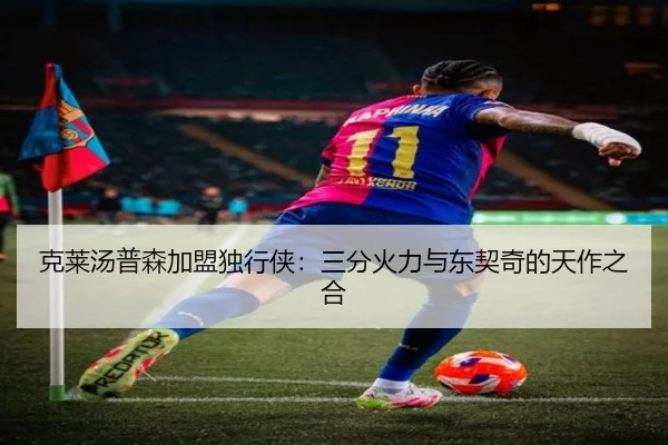克莱汤普森加盟独行侠：三分火力与东契奇的天作之合