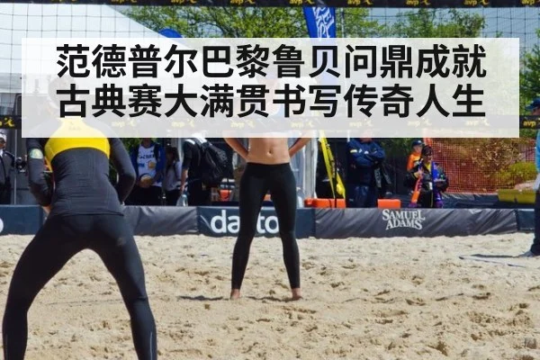 范德普尔巴黎鲁贝问鼎成就古典赛大满贯书写传奇人生