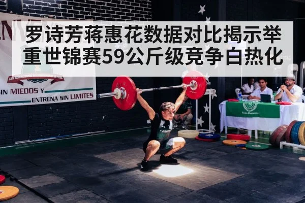 罗诗芳蒋惠花数据对比揭示举重世锦赛59公斤级竞争白热化