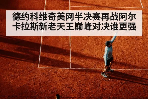 德约科维奇美网半决赛再战阿尔卡拉斯新老天王巅峰对决谁更强