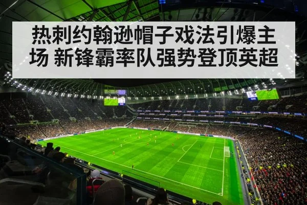 热刺约翰逊帽子戏法引爆主场 新锋霸率队强势登顶英超